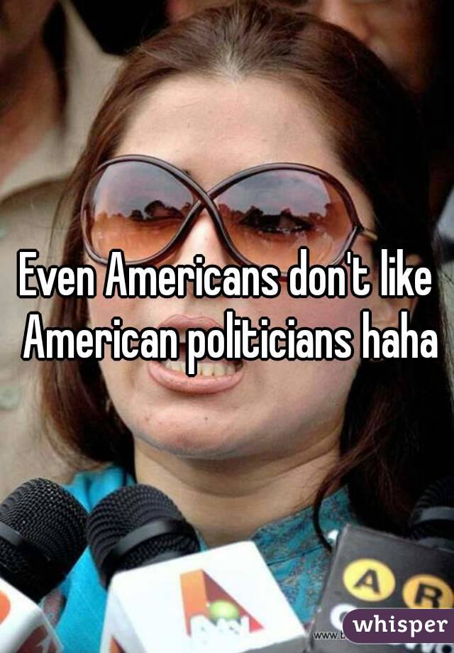 Even Americans don't like American politicians haha