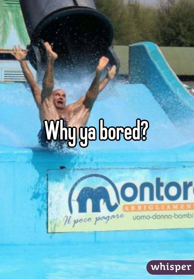 Why ya bored?