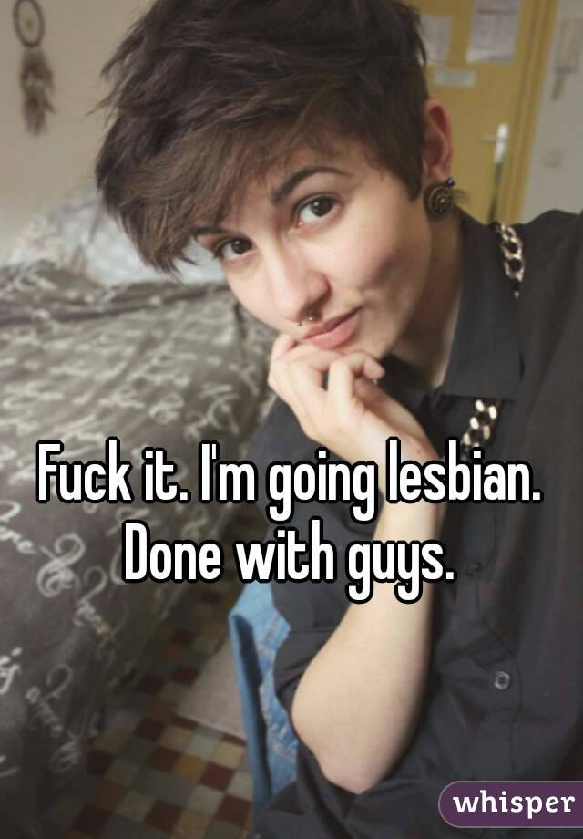 Fuck it. I'm going lesbian. 
Done with guys. 
