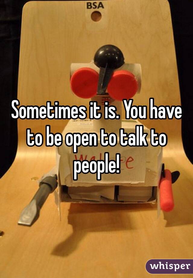 Sometimes it is. You have to be open to talk to people! 