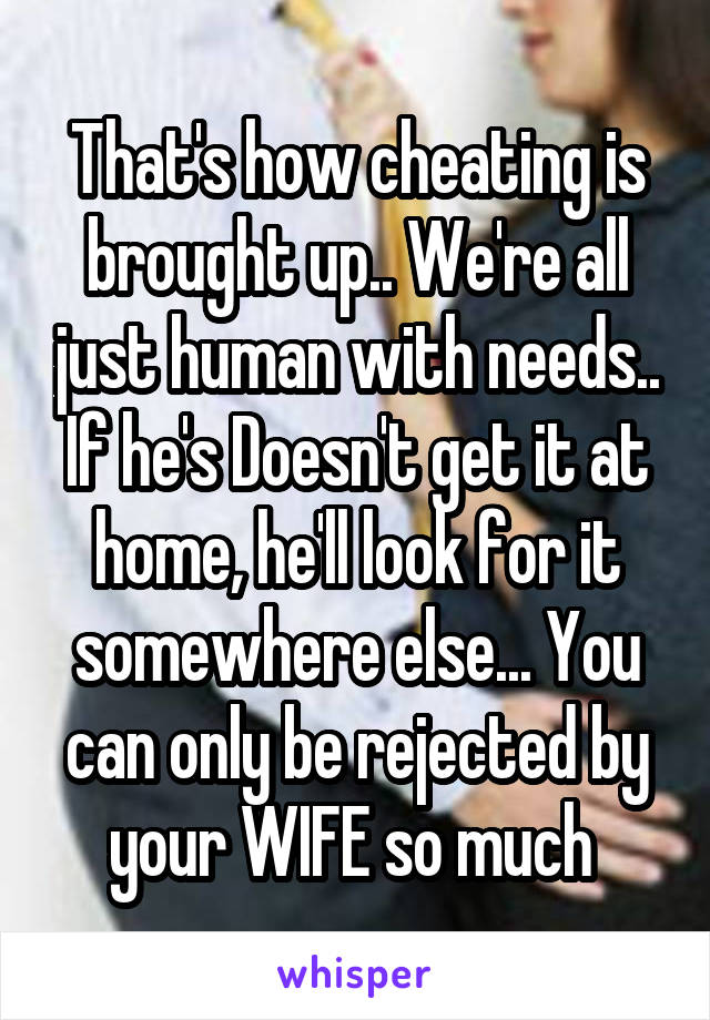 That's how cheating is brought up.. We're all just human with needs.. If he's Doesn't get it at home, he'll look for it somewhere else... You can only be rejected by your WIFE so much 