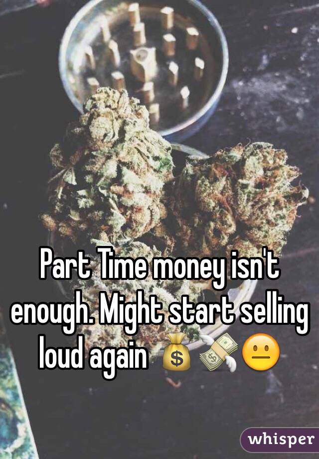 Part Time money isn't enough. Might start selling loud again 💰💸😐