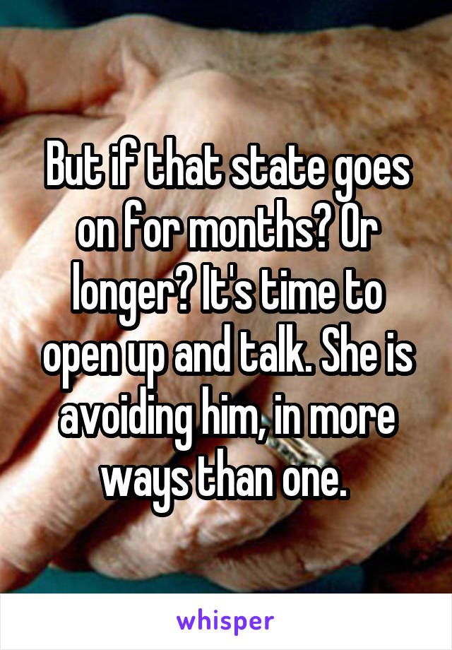 But if that state goes on for months? Or longer? It's time to open up and talk. She is avoiding him, in more ways than one. 