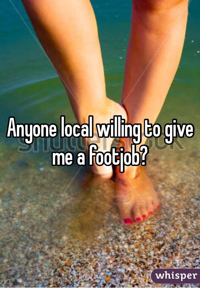Anyone local willing to give me a footjob?