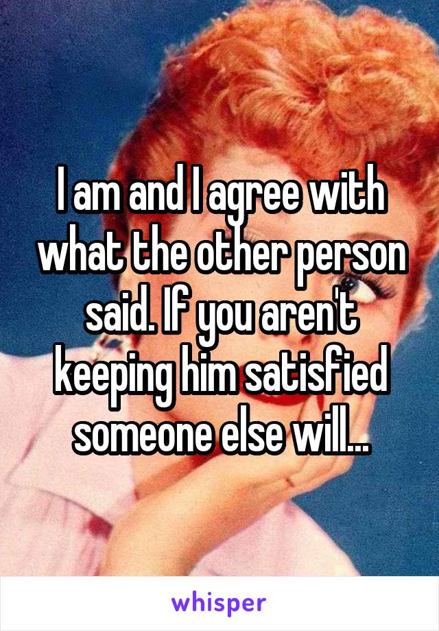 I am and I agree with what the other person said. If you aren't keeping him satisfied someone else will...