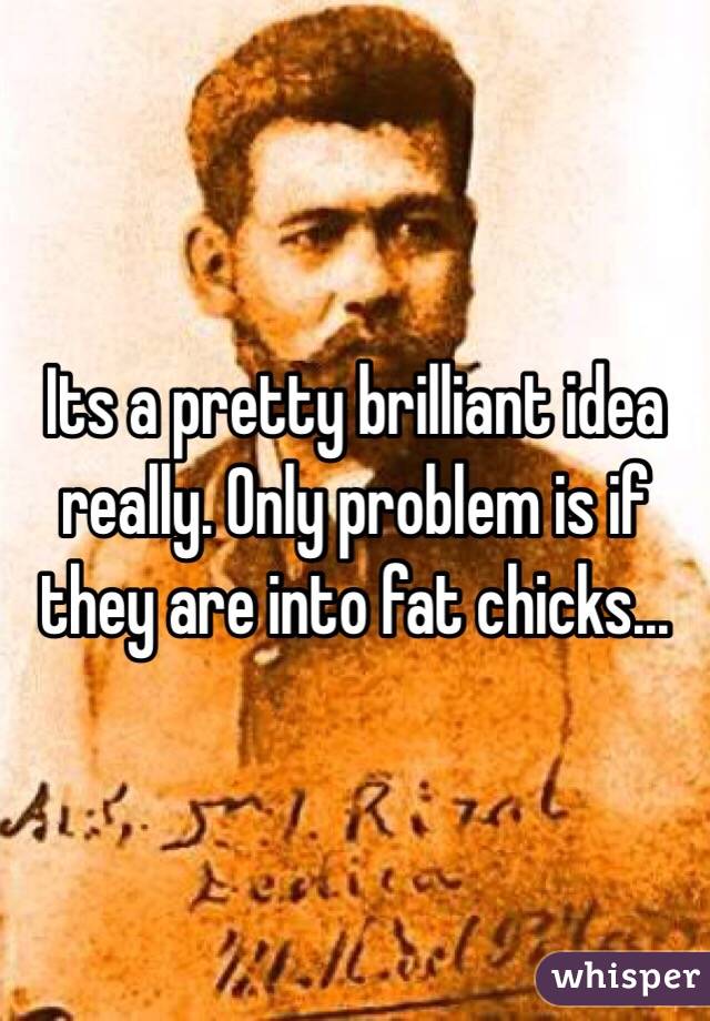 Its a pretty brilliant idea really. Only problem is if they are into fat chicks... 