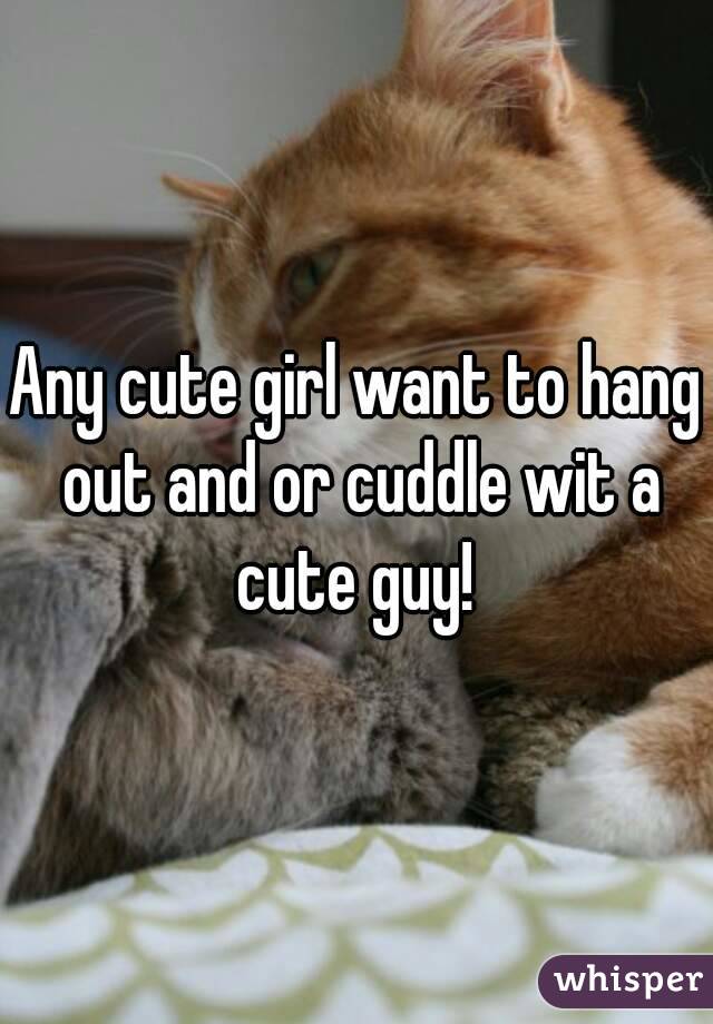 Any cute girl want to hang out and or cuddle wit a cute guy! 


