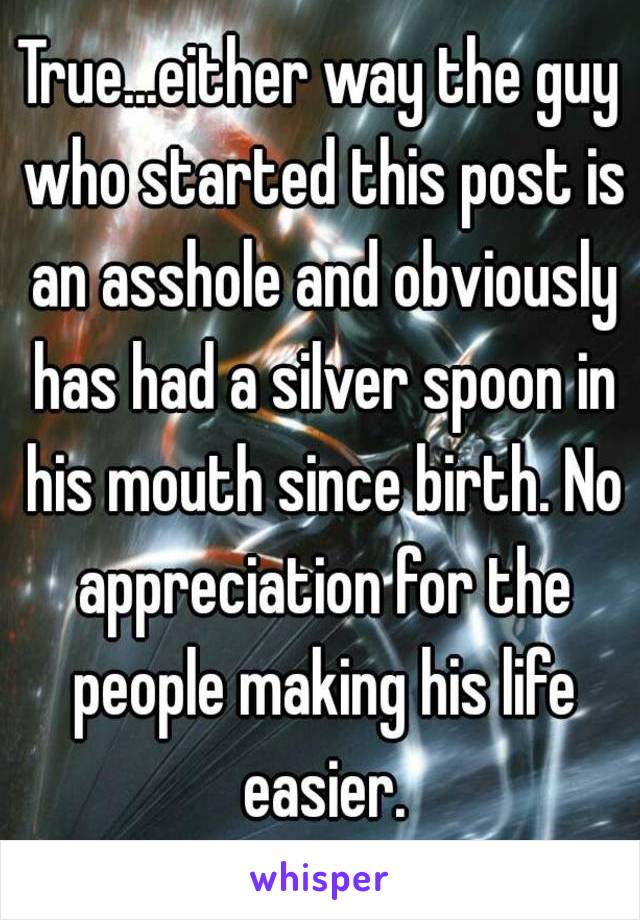 True...either way the guy who started this post is an asshole and obviously has had a silver spoon in his mouth since birth. No appreciation for the people making his life easier.