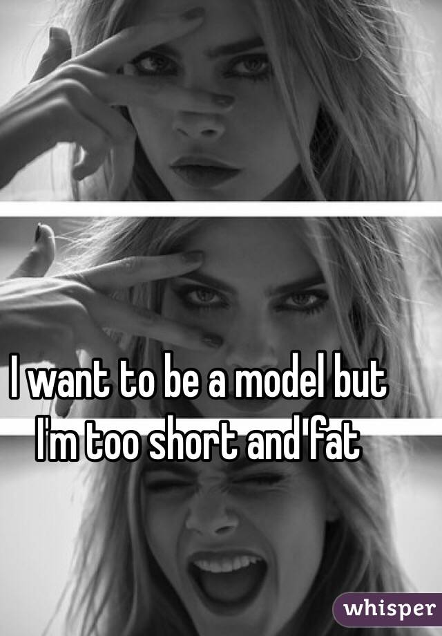I want to be a model but I'm too short and fat 