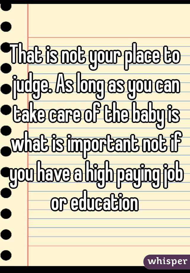 That is not your place to judge. As long as you can take care of the baby is what is important not if you have a high paying job or education 