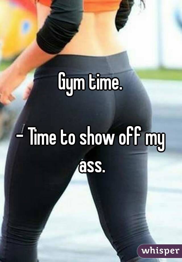 Gym time.

- Time to show off my ass.