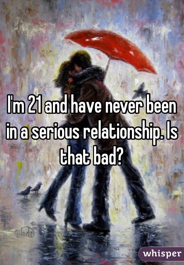 I'm 21 and have never been in a serious relationship. Is that bad?