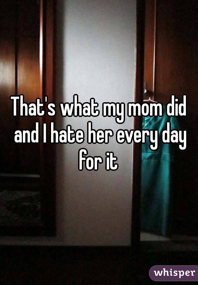That's what my mom did and I hate her every day for it 
