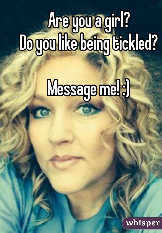 Are you a girl?
Do you like being tickled? 

Message me! :)