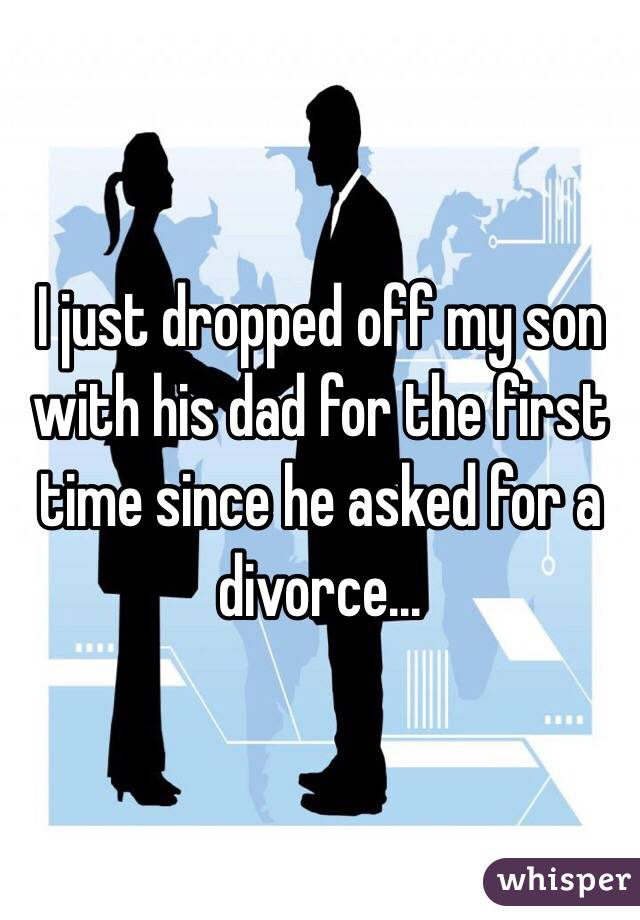 I just dropped off my son with his dad for the first time since he asked for a divorce... 