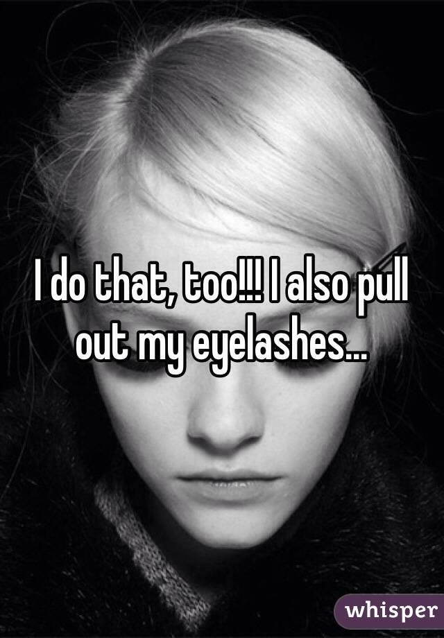 I do that, too!!! I also pull out my eyelashes...