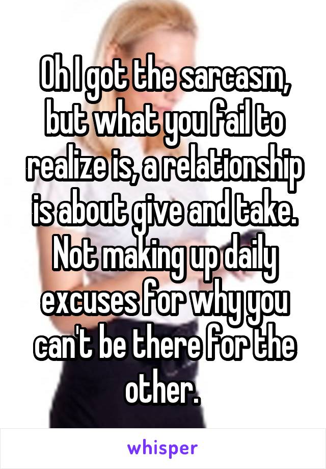 Oh I got the sarcasm, but what you fail to realize is, a relationship is about give and take. Not making up daily excuses for why you can't be there for the other. 