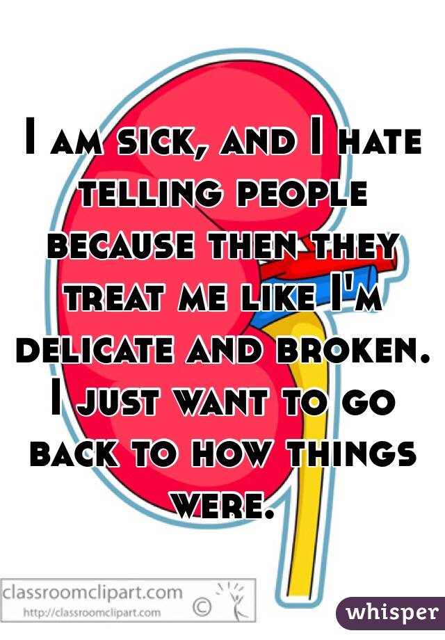 I am sick, and I hate telling people because then they treat me like I'm delicate and broken. I just want to go back to how things were. 