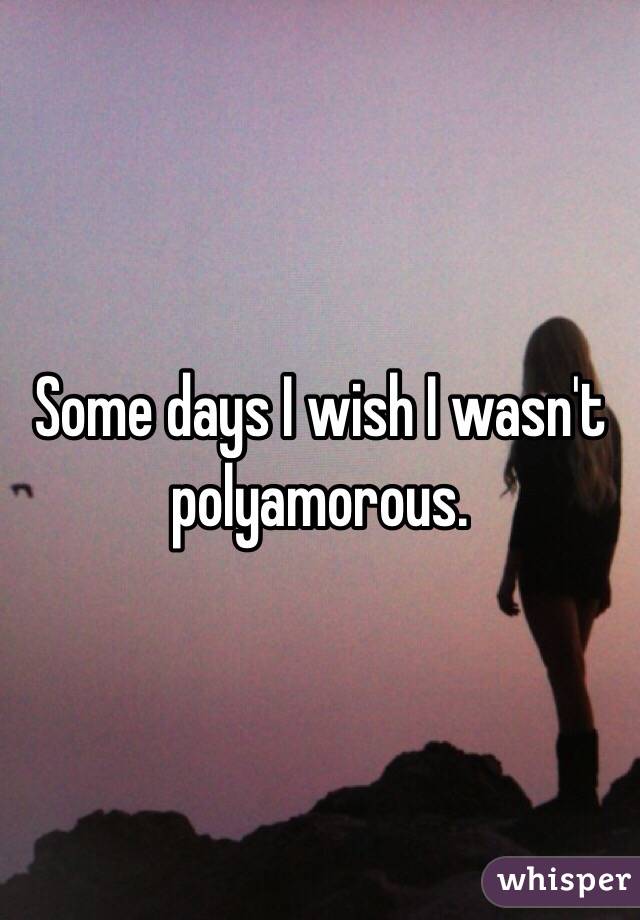 Some days I wish I wasn't polyamorous.