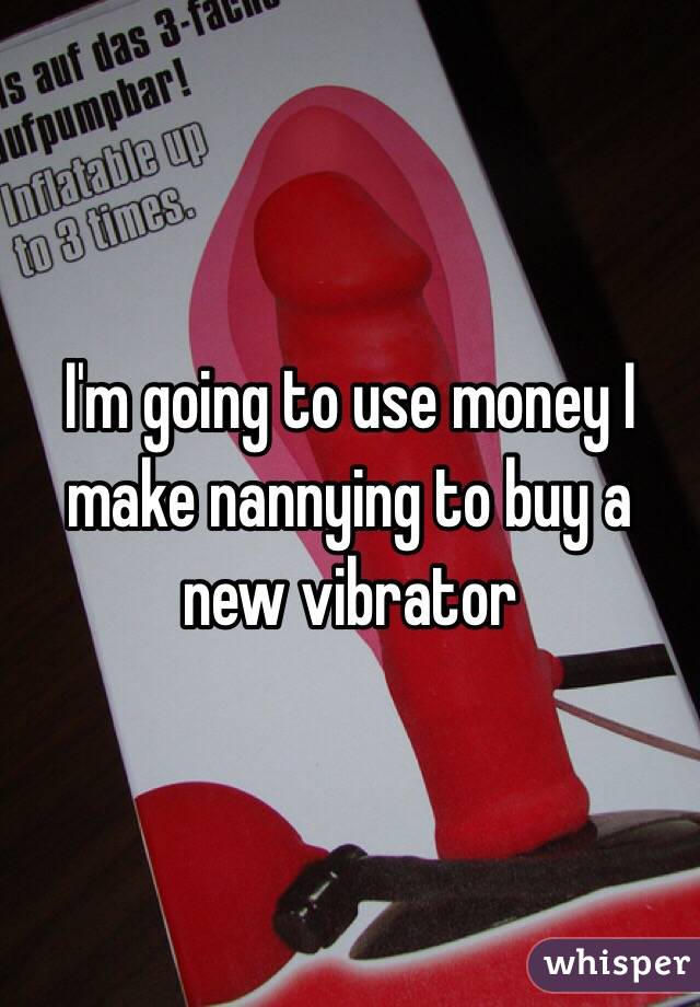 I'm going to use money I make nannying to buy a new vibrator 