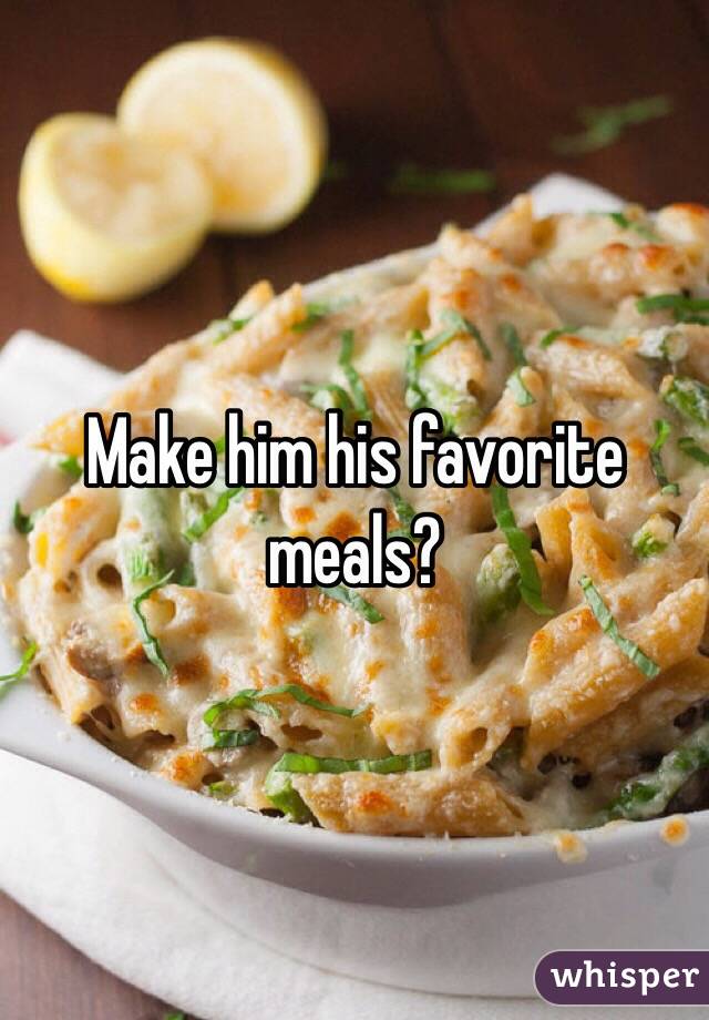 Make him his favorite meals?