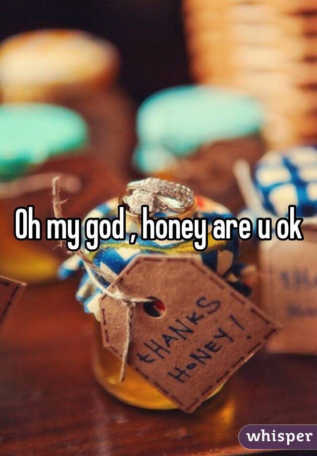 Oh my god , honey are u ok 