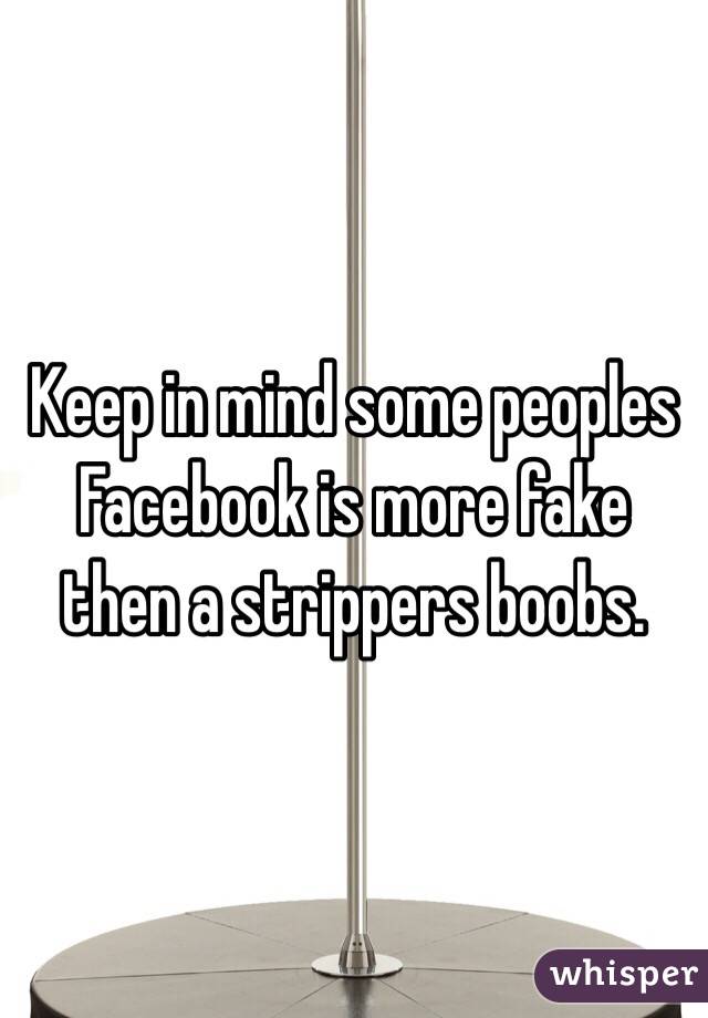 Keep in mind some peoples Facebook is more fake then a strippers boobs.