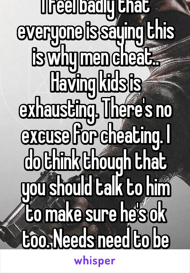 I feel badly that everyone is saying this is why men cheat.. Having kids is exhausting. There's no excuse for cheating. I do think though that you should talk to him to make sure he's ok too. Needs need to be met for both sides. 