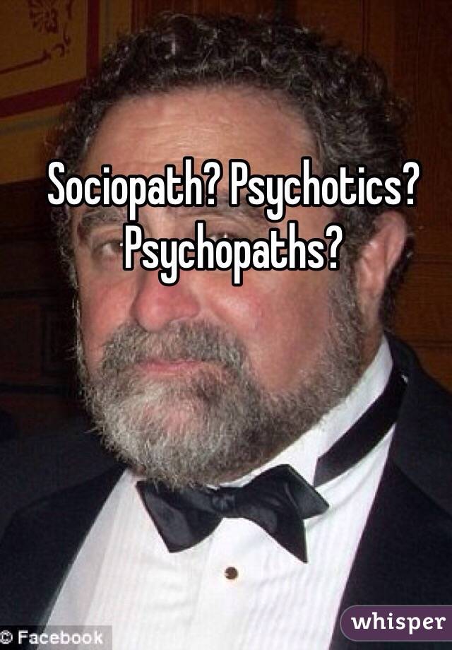 Sociopath? Psychotics? Psychopaths? 