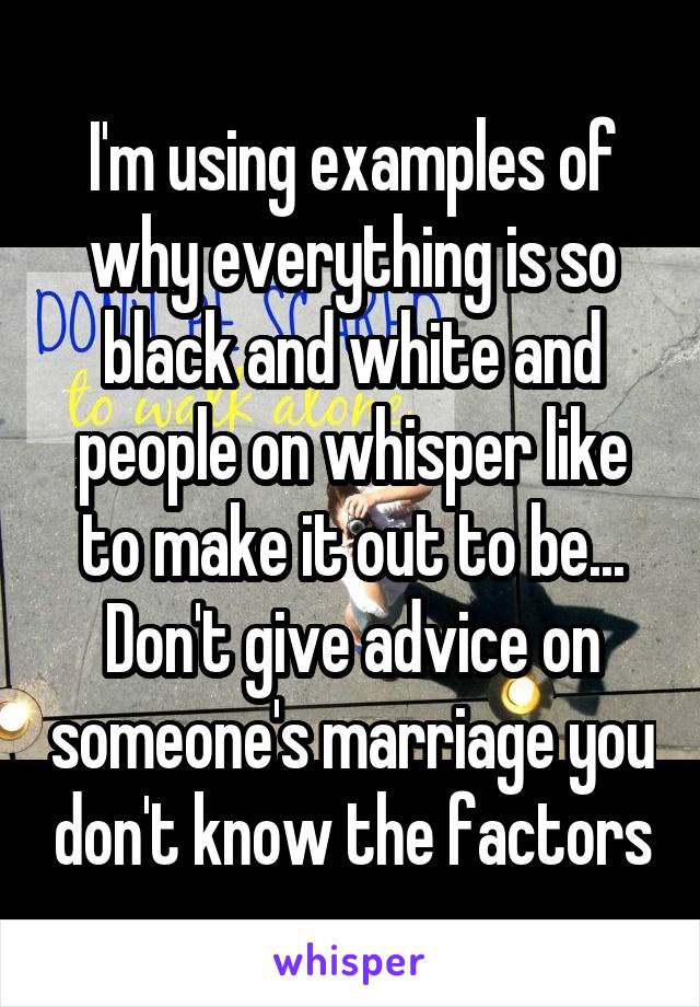 I'm using examples of why everything is so black and white and people on whisper like to make it out to be... Don't give advice on someone's marriage you don't know the factors