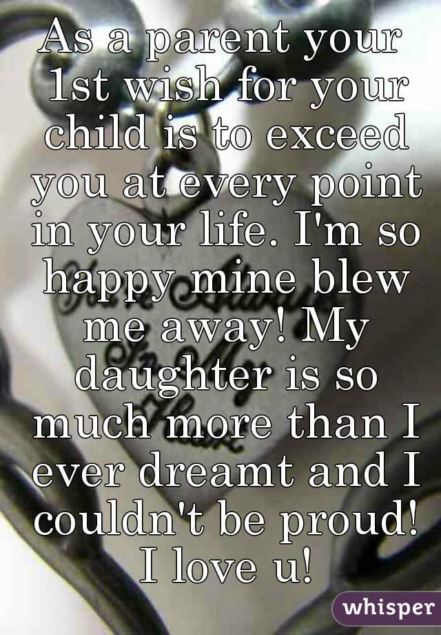 As a parent your 1st wish for your child is to exceed you at every point in your life. I'm so happy mine blew me away! My daughter is so much more than I ever dreamt and I couldn't be proud! I love u!
