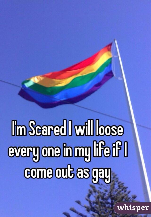 I'm Scared I will loose every one in my life if I come out as gay