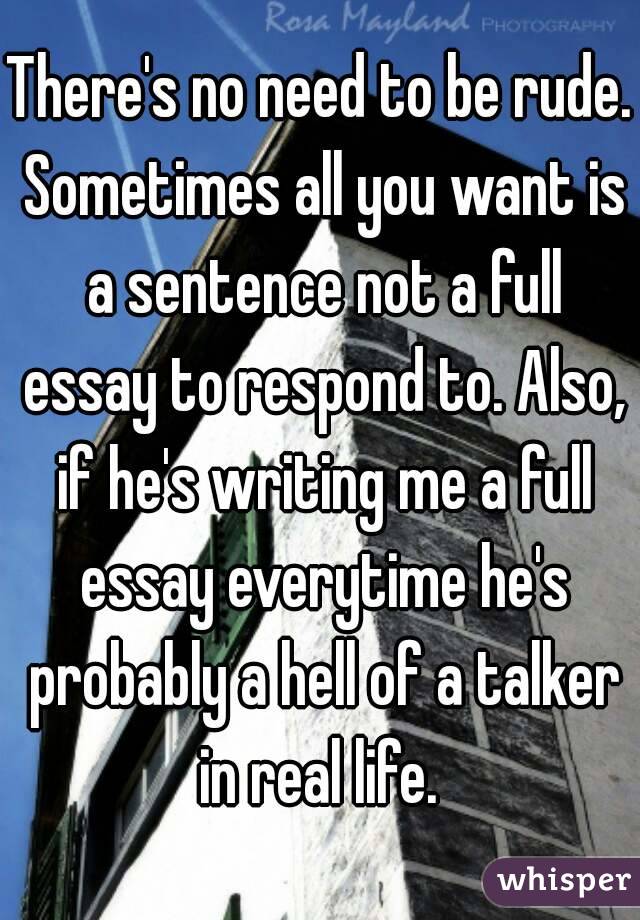 There's no need to be rude. Sometimes all you want is a sentence not a full essay to respond to. Also, if he's writing me a full essay everytime he's probably a hell of a talker in real life. 
