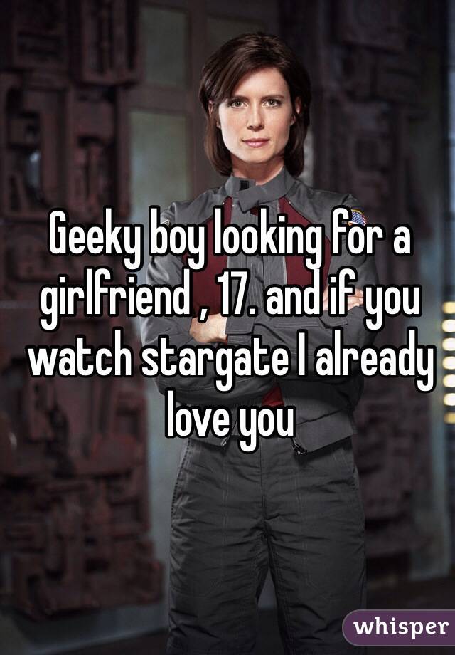 Geeky boy looking for a girlfriend , 17. and if you watch stargate I already love you 