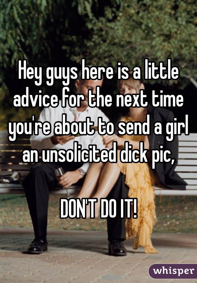 Hey guys here is a little advice for the next time you're about to send a girl an unsolicited dick pic, 

DON'T DO IT!