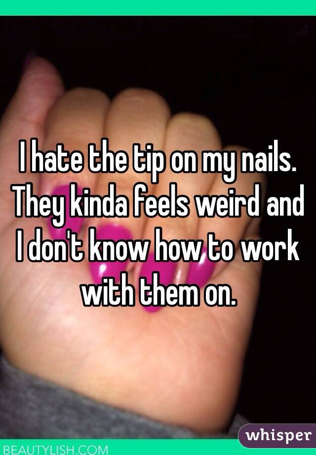 I hate the tip on my nails. They kinda feels weird and I don't know how to work with them on. 