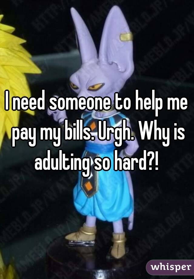 I need someone to help me pay my bills. Urgh. Why is adulting so hard?! 