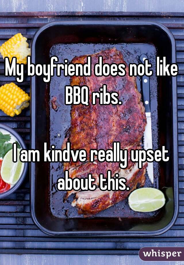 My boyfriend does not like BBQ ribs.

I am kindve really upset about this.