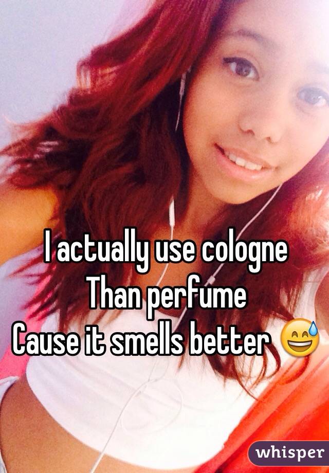 I actually use cologne 
Than perfume 
Cause it smells better 😅