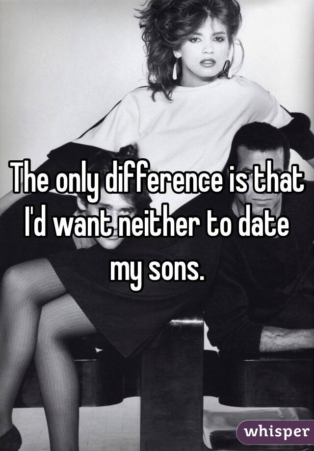 The only difference is that I'd want neither to date my sons. 