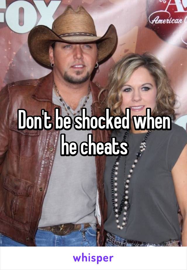 Don't be shocked when he cheats