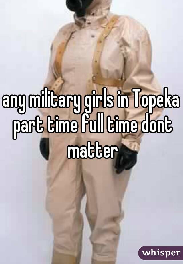 any military girls in Topeka part time full time dont matter