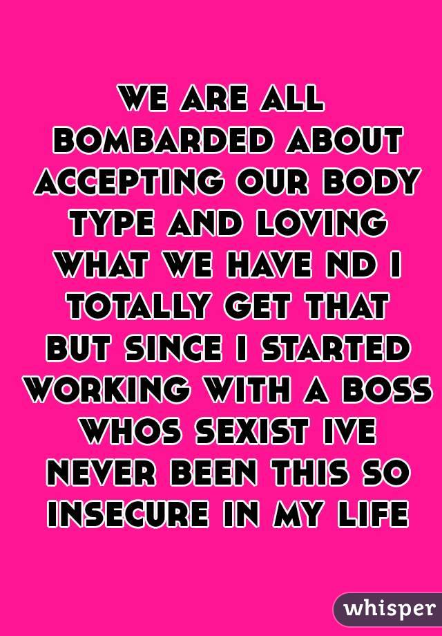 we are all bombarded about accepting our body type and loving what we have nd i totally get that but since i started working with a boss whos sexist ive never been this so insecure in my life
