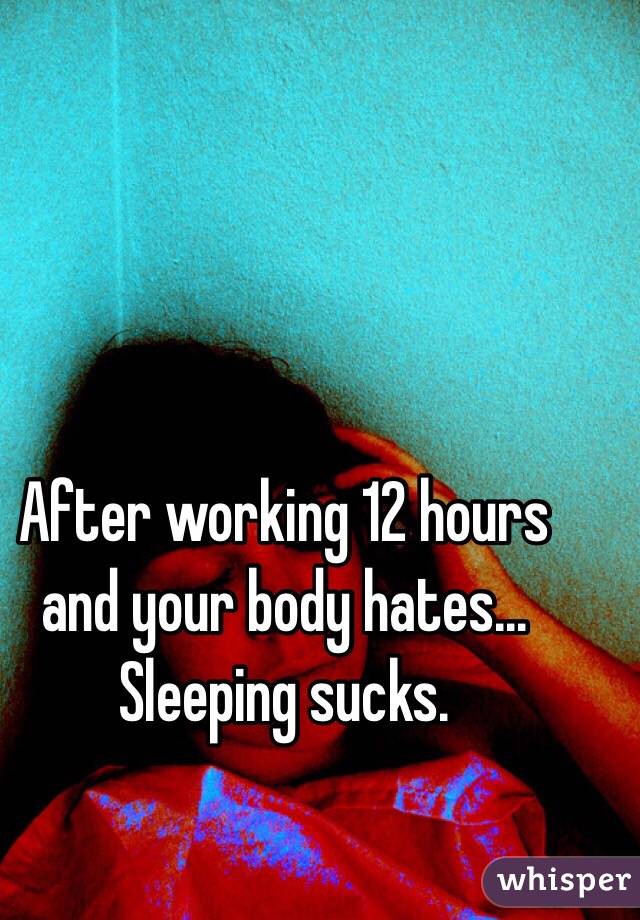 After working 12 hours and your body hates... Sleeping sucks. 