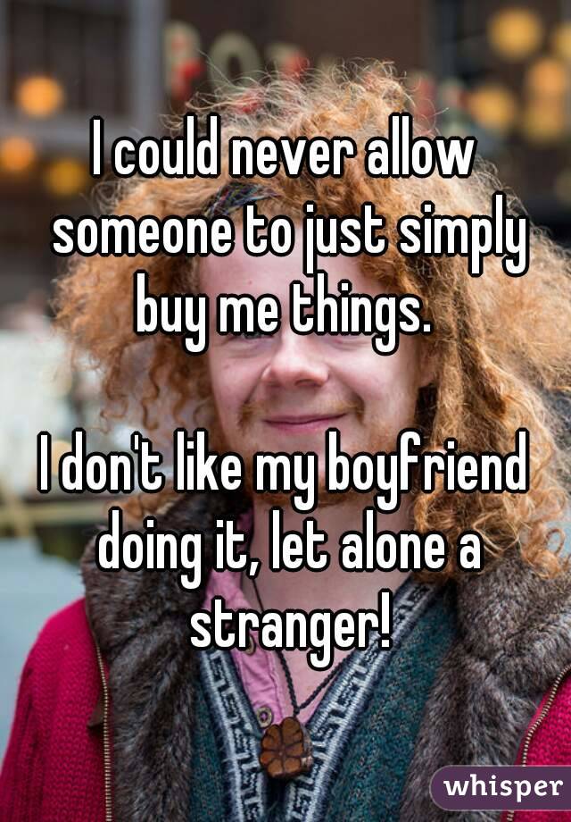 I could never allow someone to just simply buy me things. 

I don't like my boyfriend doing it, let alone a stranger!