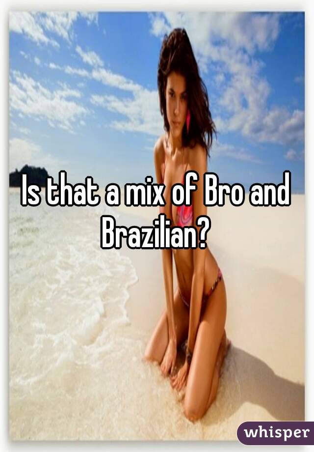Is that a mix of Bro and Brazilian? 