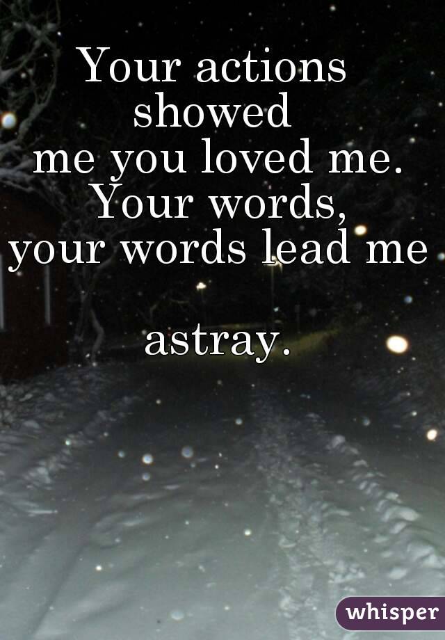 Your actions 
showed 
me you loved me.
Your words,
your words lead me 
astray.