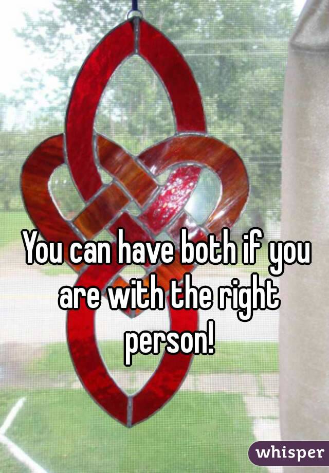 You can have both if you are with the right person!