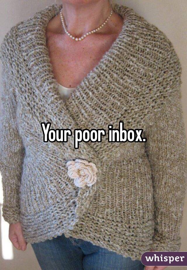 Your poor inbox. 