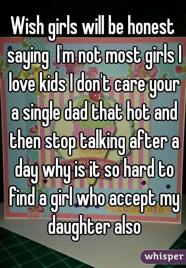Wish girls will be honest saying  I'm not most girls I love kids I don't care your a single dad that hot and then stop talking after a day why is it so hard to find a girl who accept my daughter also